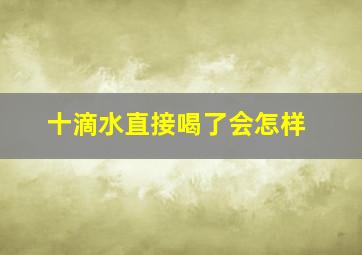 十滴水直接喝了会怎样