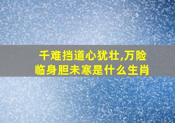 千难挡道心犹壮,万险临身胆未寒是什么生肖