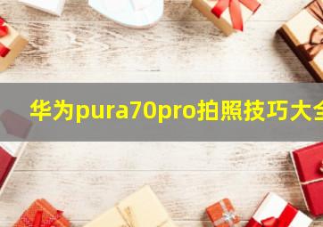 华为pura70pro拍照技巧大全