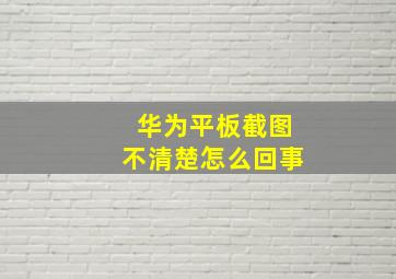 华为平板截图不清楚怎么回事