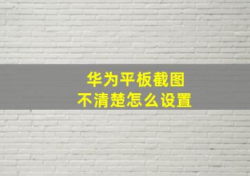 华为平板截图不清楚怎么设置