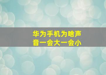 华为手机为啥声音一会大一会小