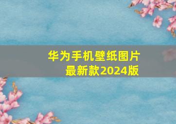 华为手机壁纸图片最新款2024版