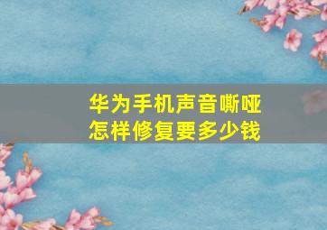 华为手机声音嘶哑怎样修复要多少钱