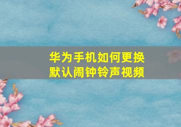 华为手机如何更换默认闹钟铃声视频