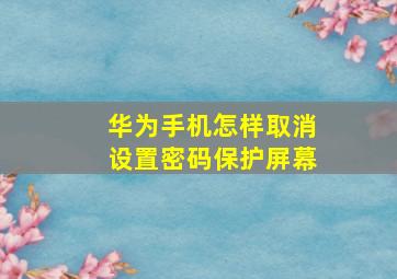 华为手机怎样取消设置密码保护屏幕