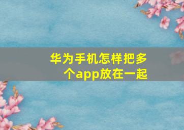 华为手机怎样把多个app放在一起