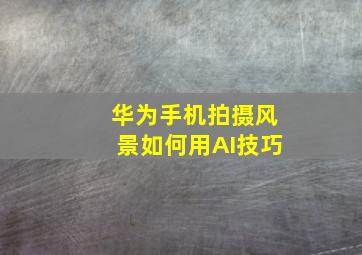 华为手机拍摄风景如何用AI技巧