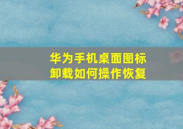 华为手机桌面图标卸载如何操作恢复