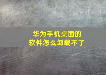 华为手机桌面的软件怎么卸载不了