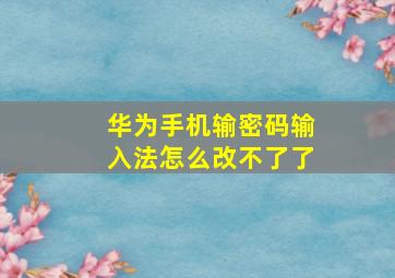 华为手机输密码输入法怎么改不了了