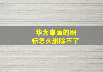 华为桌面的图标怎么删除不了