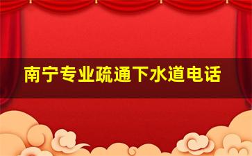 南宁专业疏通下水道电话