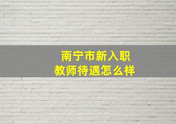 南宁市新入职教师待遇怎么样