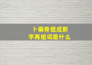 卜偏旁组成新字再组词是什么