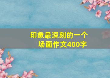 印象最深刻的一个场面作文400字