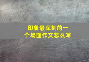 印象最深刻的一个场面作文怎么写