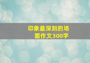 印象最深刻的场面作文300字