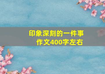 印象深刻的一件事作文400字左右