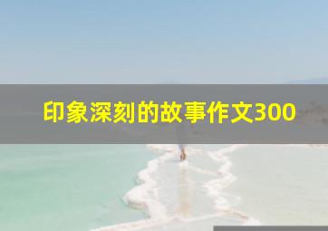 印象深刻的故事作文300