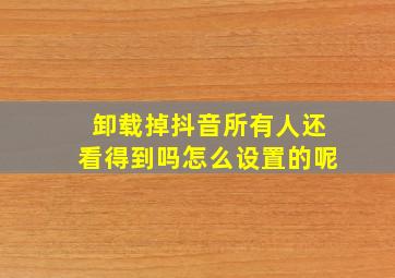 卸载掉抖音所有人还看得到吗怎么设置的呢