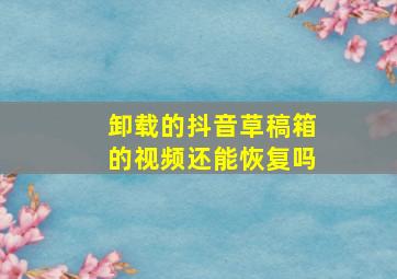 卸载的抖音草稿箱的视频还能恢复吗