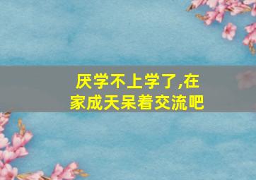 厌学不上学了,在家成天呆着交流吧