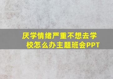 厌学情绪严重不想去学校怎么办主题班会PPT