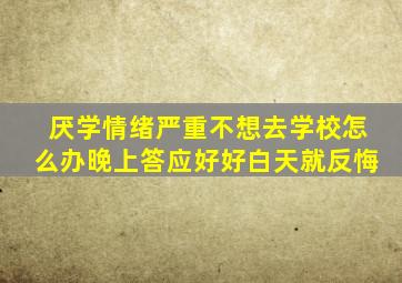 厌学情绪严重不想去学校怎么办晚上答应好好白天就反悔