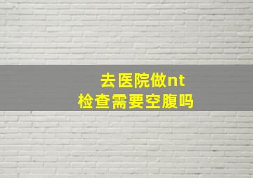 去医院做nt检查需要空腹吗