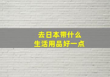 去日本带什么生活用品好一点