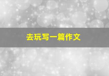 去玩写一篇作文