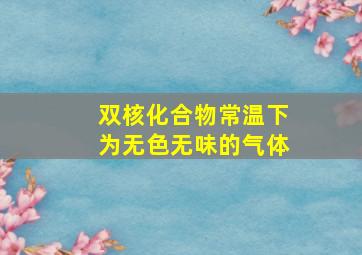 双核化合物常温下为无色无味的气体