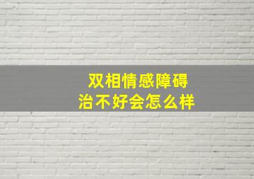 双相情感障碍治不好会怎么样