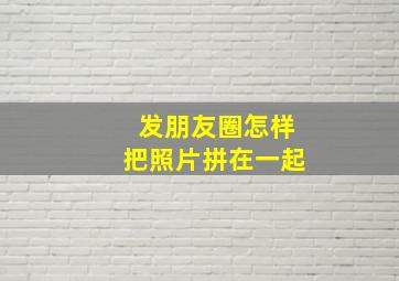 发朋友圈怎样把照片拼在一起