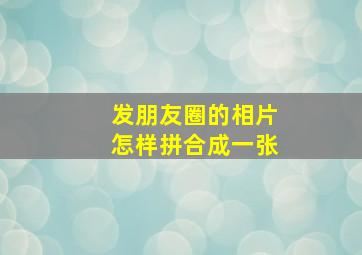 发朋友圈的相片怎样拼合成一张