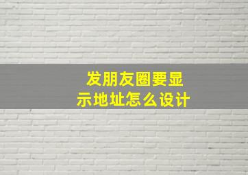 发朋友圈要显示地址怎么设计