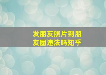 发朋友照片到朋友圈违法吗知乎