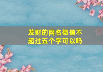 发财的网名微信不超过五个字可以吗