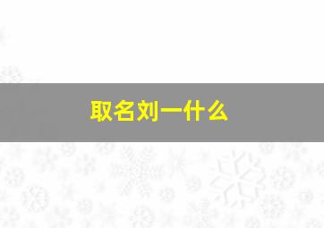 取名刘一什么