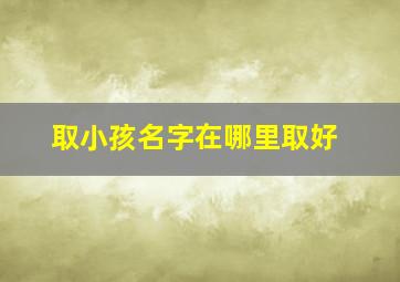 取小孩名字在哪里取好