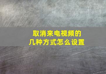 取消来电视频的几种方式怎么设置