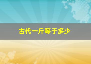 古代一斤等于多少