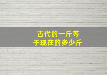 古代的一斤等于现在的多少斤