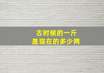 古时候的一斤是现在的多少两