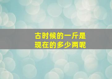 古时候的一斤是现在的多少两呢