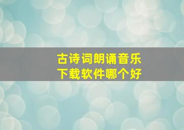 古诗词朗诵音乐下载软件哪个好