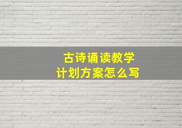 古诗诵读教学计划方案怎么写