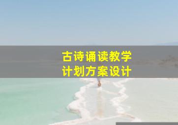 古诗诵读教学计划方案设计