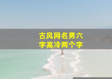 古风网名男六字高冷两个字